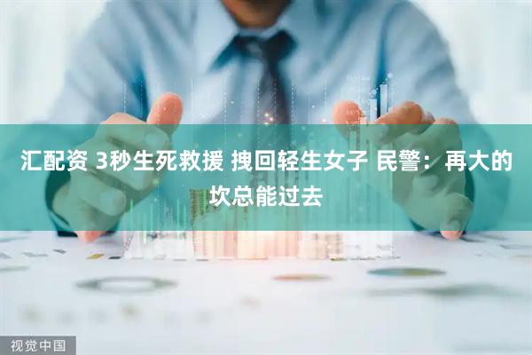 汇配资 3秒生死救援 拽回轻生女子 民警：再大的坎总能过去