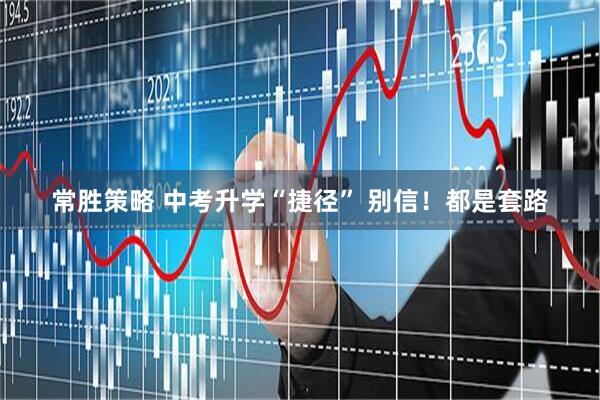 常胜策略 中考升学“捷径” 别信！都是套路
