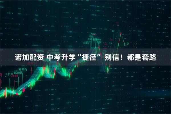 诺加配资 中考升学“捷径” 别信！都是套路
