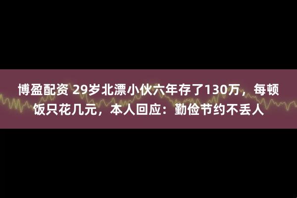 博盈配资 29岁北漂小伙六年存了130万，每顿饭只花几元，本人回应：勤俭节约不丢人