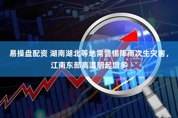 易操盘配资 湖南湖北等地需警惕降雨次生灾害，江南东部高温明起增多