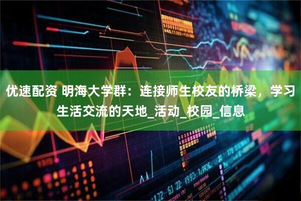 优速配资 明海大学群：连接师生校友的桥梁，学习生活交流的天地_活动_校园_信息