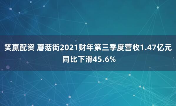 笑赢配资 蘑菇街2021财年第三季度营收1.47亿元 同比下滑45.6%