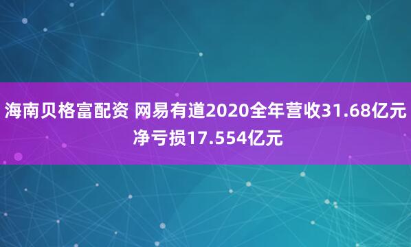 海南贝格富配资 网易有道2020全年营收31.68亿元 净亏损17.554亿元
