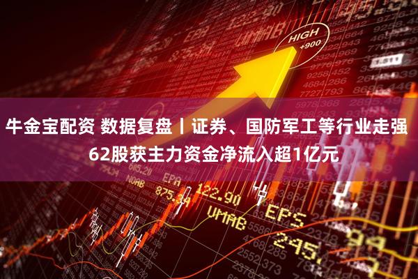 牛金宝配资 数据复盘丨证券、国防军工等行业走强   62股获主力资金净流入超1亿元