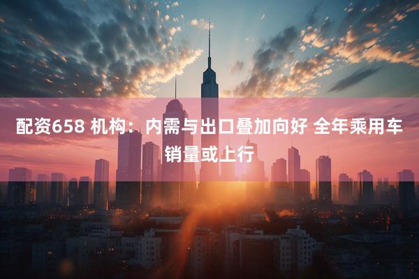 配资658 机构：内需与出口叠加向好 全年乘用车销量或上行