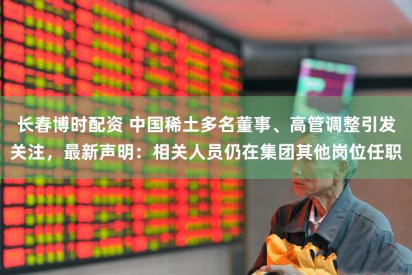 长春博时配资 中国稀土多名董事、高管调整引发关注，最新声明：相关人员仍在集团其他岗位任职