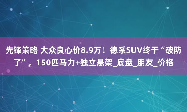 先锋策略 大众良心价8.9万！德系SUV终于“破防了”，150匹马力+独立悬架_底盘_朋友_价格