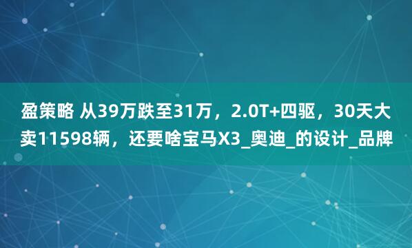 盈策略 从39万跌至31万，2.0T+四驱，30天大卖11598辆，还要啥宝马X3_奥迪_的设计_品牌