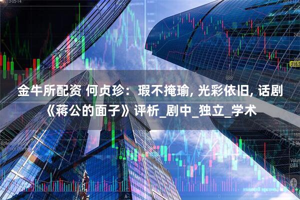 金牛所配资 何贞珍：瑕不掩瑜, 光彩依旧, 话剧《蒋公的面子》评析_剧中_独立_学术