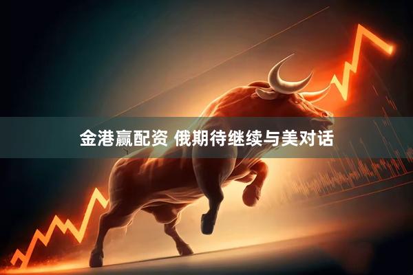 金港赢配资 俄期待继续与美对话