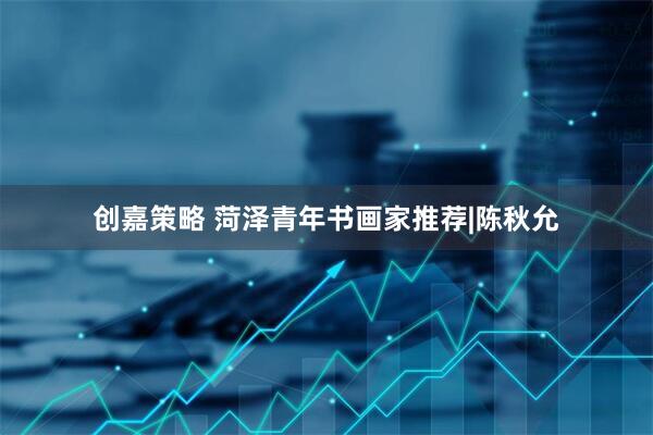 创嘉策略 菏泽青年书画家推荐|陈秋允