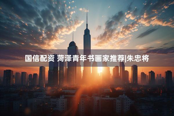 国信配资 菏泽青年书画家推荐|朱忠将