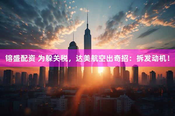 镕盛配资 为躲关税，达美航空出奇招：拆发动机！