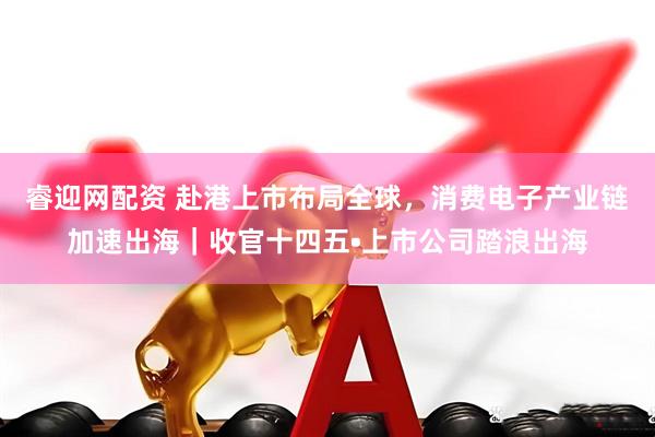 睿迎网配资 赴港上市布局全球，消费电子产业链加速出海｜收官十四五•上市公司踏浪出海