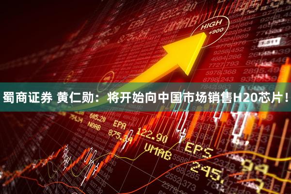 蜀商证券 黄仁勋：将开始向中国市场销售H20芯片！