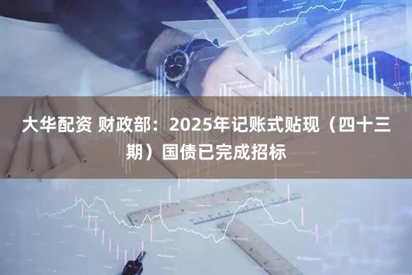 大华配资 财政部：2025年记账式贴现（四十三期）国债已完成招标