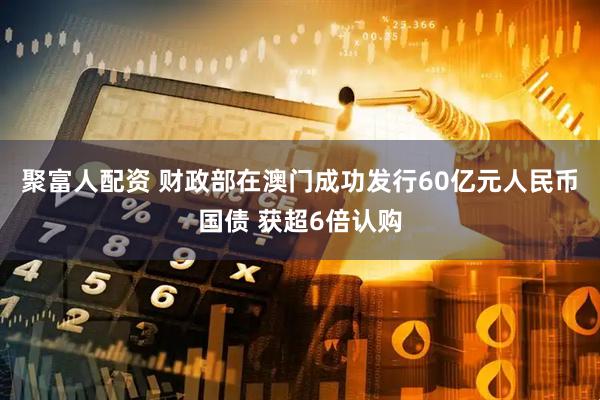 聚富人配资 财政部在澳门成功发行60亿元人民币国债 获超6倍认购