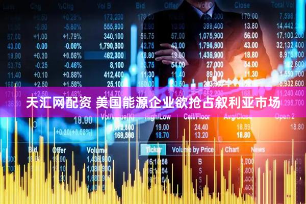 天汇网配资 美国能源企业欲抢占叙利亚市场