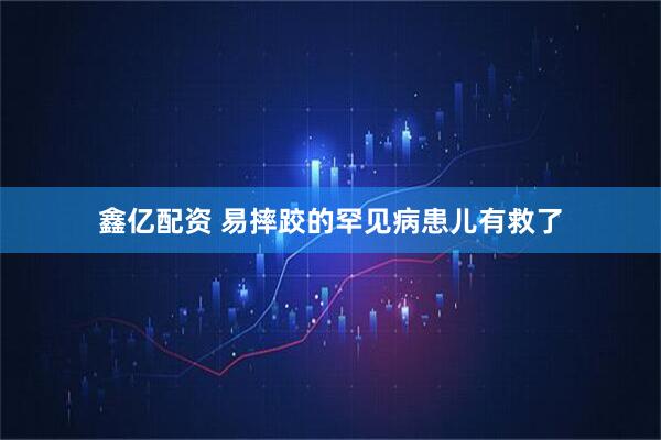 鑫亿配资 易摔跤的罕见病患儿有救了