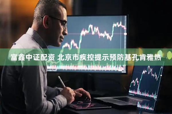富鑫中证配资 北京市疾控提示预防基孔肯雅热
