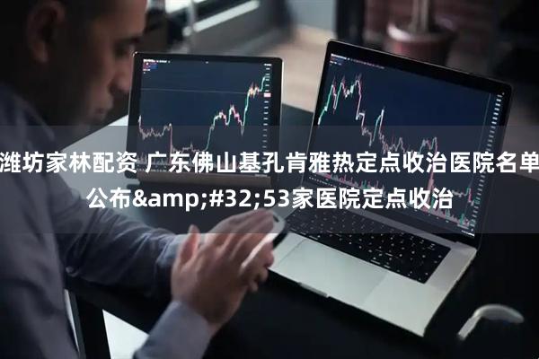 潍坊家林配资 广东佛山基孔肯雅热定点收治医院名单公布&#32;53家医院定点收治