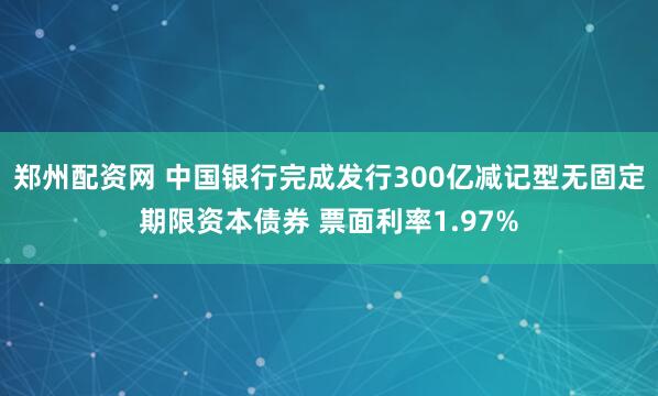 郑州配资网 中国银行完成发行300亿减记型无固定期限资本债券 票面利率1.97%