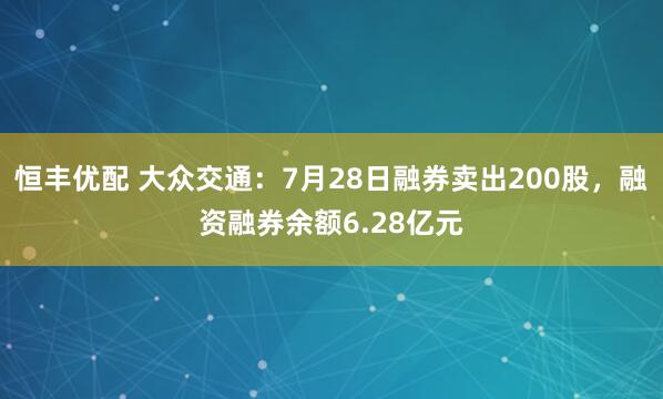 恒丰优配 大众交通：7月28日融券卖出200股，融资融券余额6.28亿元