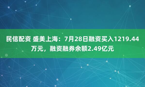 民信配资 盛美上海：7月28日融资买入1219.44万元，融资融券余额2.49亿元