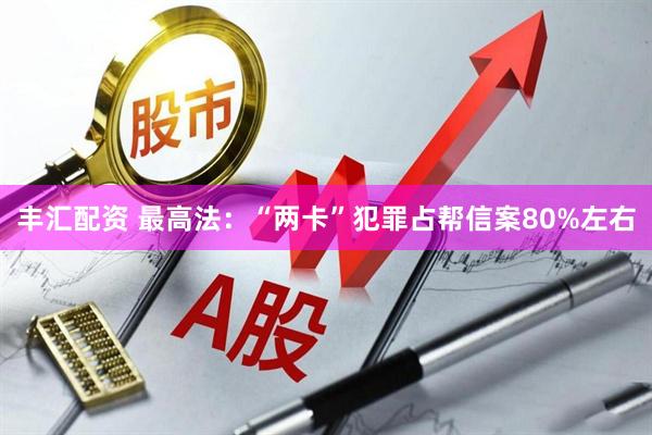 丰汇配资 最高法：“两卡”犯罪占帮信案80%左右