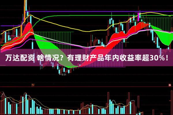 万达配资 啥情况？有理财产品年内收益率超30%！