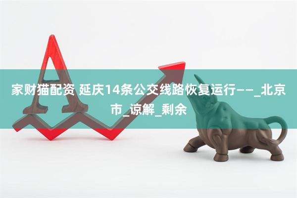家财猫配资 延庆14条公交线路恢复运行——_北京市_谅解_剩余