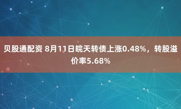 贝股通配资 8月11日皖天转债上涨0.48%，转股溢价率5.68%