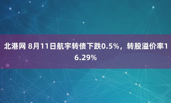 北港网 8月11日航宇转债下跌0.5%，转股溢价率16.29%
