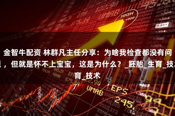 金智牛配资 林群凡主任分享：为啥我检查都没有问题 ，但就是怀不上宝宝，这是为什么？_胚胎_生育_技术