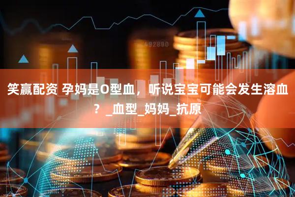 笑赢配资 孕妈是O型血，听说宝宝可能会发生溶血？_血型_妈妈_抗原