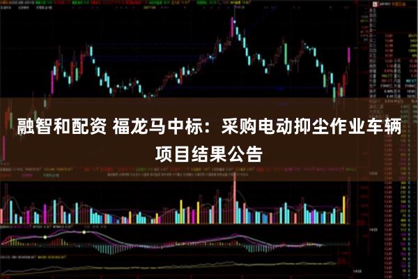融智和配资 福龙马中标：采购电动抑尘作业车辆项目结果公告