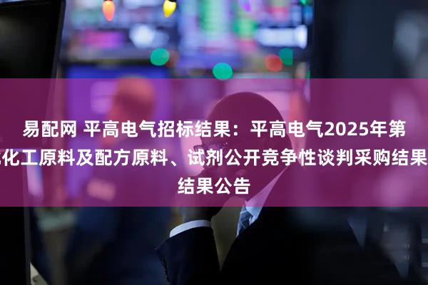 易配网 平高电气招标结果：平高电气2025年第四批化工原料及配方原料、试剂公开竞争性谈判采购结果公告