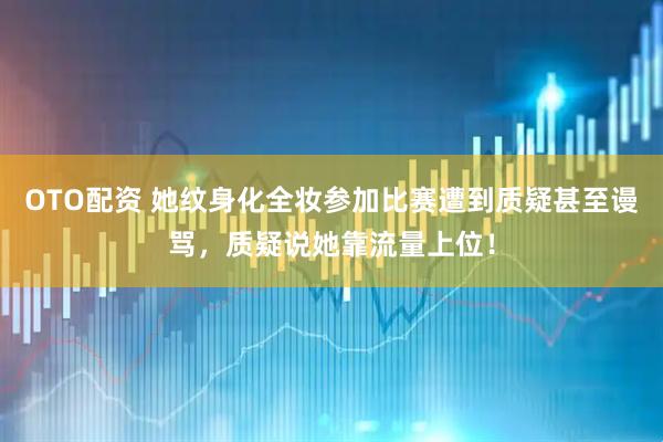 OTO配资 她纹身化全妆参加比赛遭到质疑甚至谩骂，质疑说她靠流量上位！