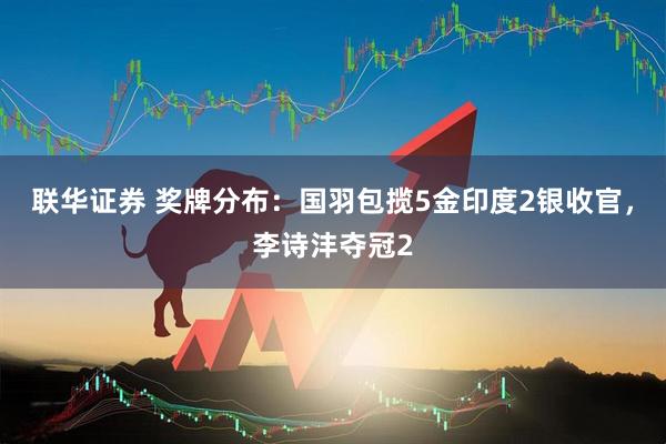 联华证券 奖牌分布：国羽包揽5金印度2银收官，李诗沣夺冠2