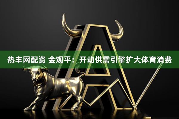 热丰网配资 金观平：开动供需引擎扩大体育消费