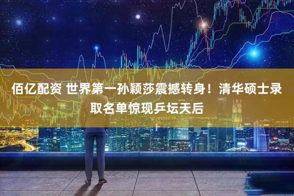 佰亿配资 世界第一孙颖莎震撼转身！清华硕士录取名单惊现乒坛天后