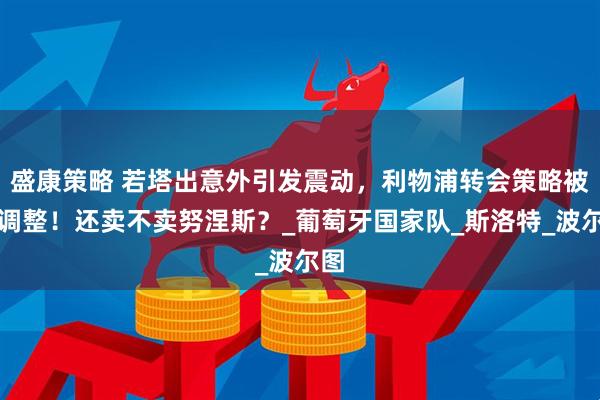 盛康策略 若塔出意外引发震动，利物浦转会策略被迫调整！还卖不卖努涅斯？_葡萄牙国家队_斯洛特_波尔图