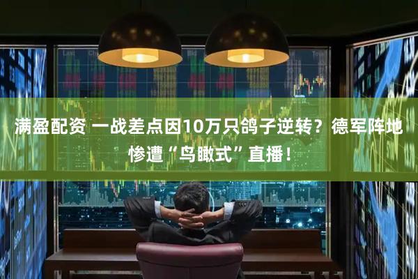 满盈配资 一战差点因10万只鸽子逆转？德军阵地惨遭“鸟瞰式”直播！