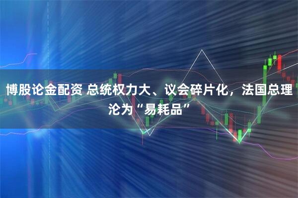 博股论金配资 总统权力大、议会碎片化,法国总理沦为“易耗品”