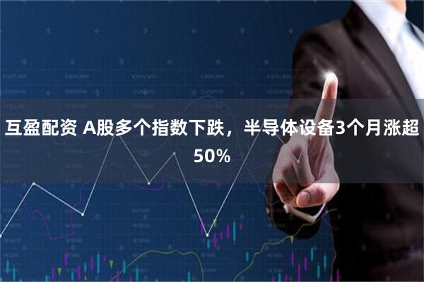 互盈配资 A股多个指数下跌,半导体设备3个月涨超50%