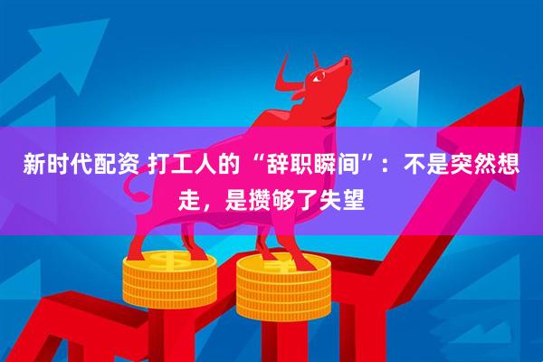 新时代配资 打工人的 “辞职瞬间”:不是突然想走,是攒够了失望