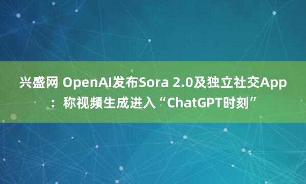 兴盛网 OpenAI发布Sora 2.0及独立社交App:称视频生成进入“ChatGPT时刻”