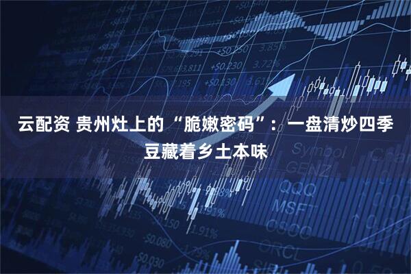 云配资 贵州灶上的 “脆嫩密码”：一盘清炒四季豆藏着乡土本味