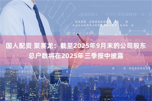 国人配资 聚赛龙：截至2025年9月末的公司股东总户数将在2025年三季报中披露